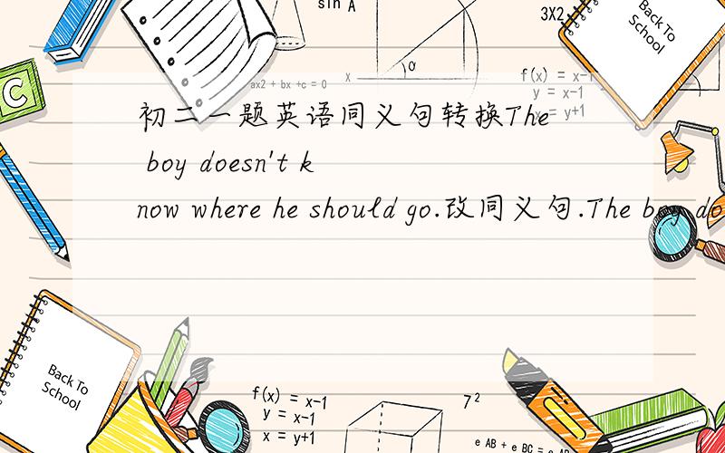 初二一题英语同义句转换The boy doesn't know where he should go.改同义句.The boy doesn't know _____ ____ _____.