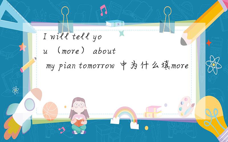 I will tell you （more） about my pian tomorrow 中为什么填more