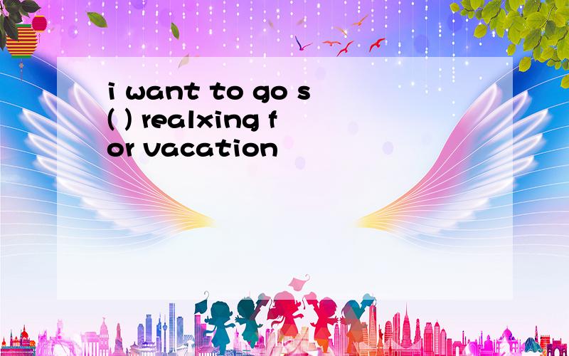 i want to go s( ) realxing for vacation
