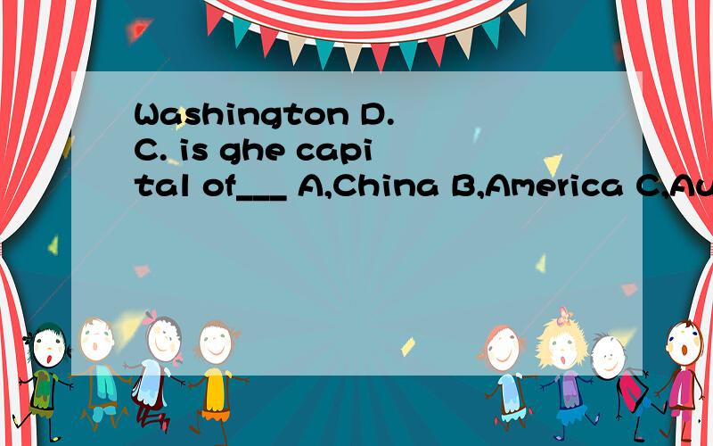 Washington D. C. is ghe capital of___ A,China B,America C,Australia D,England