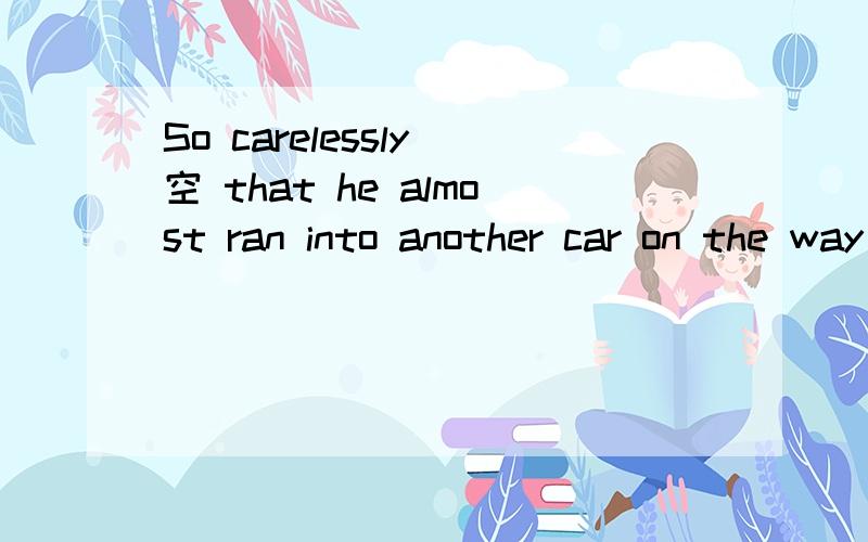 So carelessly 空 that he almost ran into another car on the way home.A、he drives B、he drove C、he did drive D、did he drive