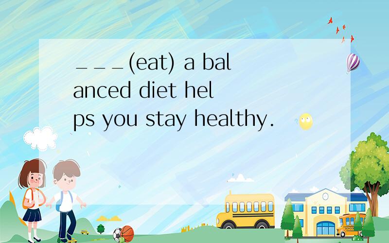 ___(eat) a balanced diet helps you stay healthy.