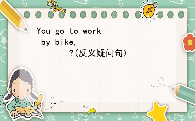 You go to work by bike, _____ _____?(反义疑问句)