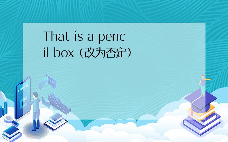 That is a pencil box（改为否定）