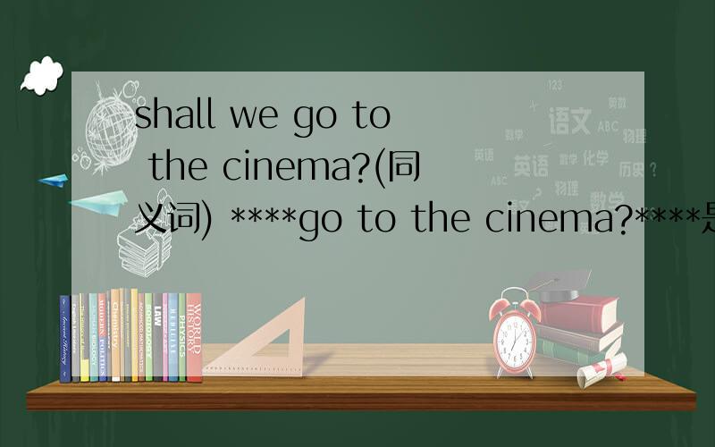shall we go to the cinema?(同义词) ****go to the cinema?****是填写两个什么替换词.