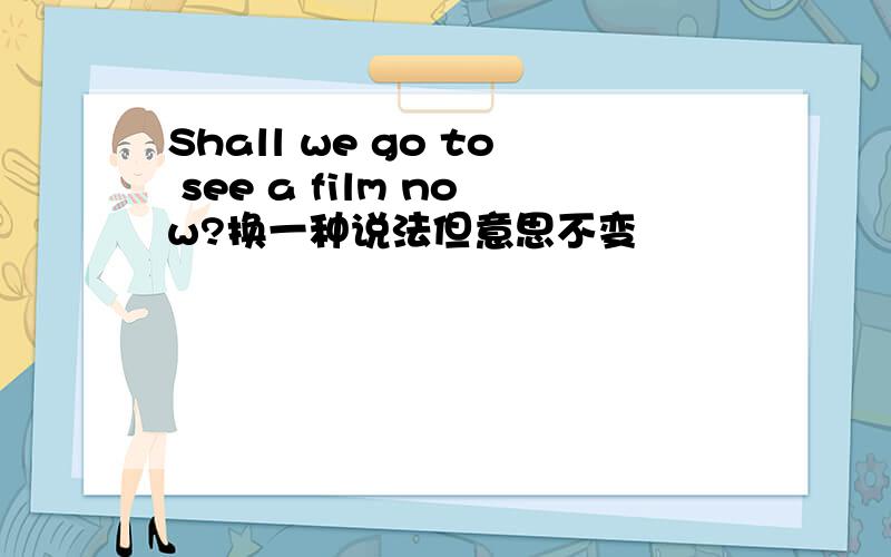 Shall we go to see a film now?换一种说法但意思不变