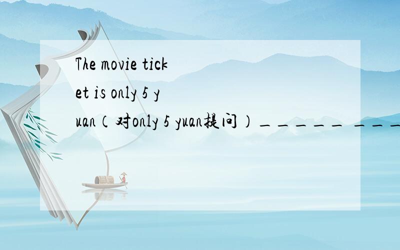 The movie ticket is only 5 yuan（对only 5 yuan提问）_____ ____is the movie ticket快