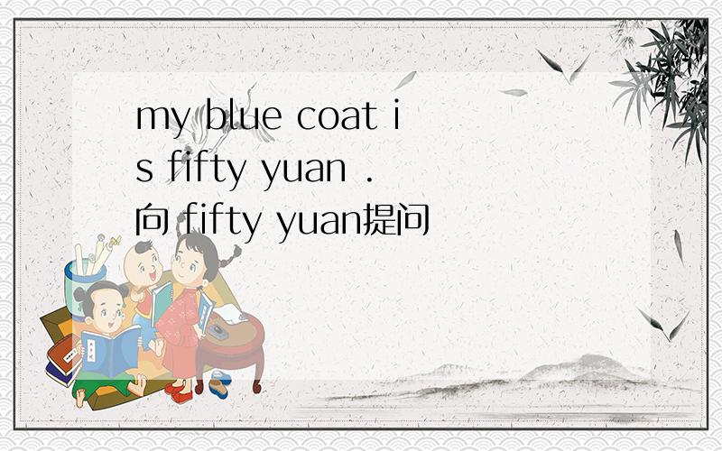 my blue coat is fifty yuan .向 fifty yuan提问