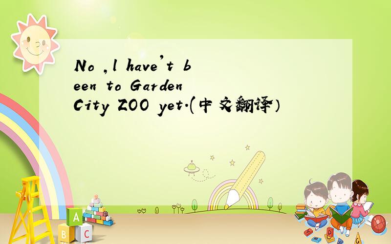 No ,l have't been to Garden City ZOO yet.(中文翻译）