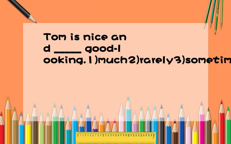 Tom is nice and _____ good-looking.1)much2)rarely3)sometimes4)very是否4)very?
