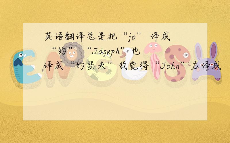 英语翻译总是把“jo” 译成 “约” “Joseph”也译成“约瑟夫”我觉得“John”应译成 “乔恩”