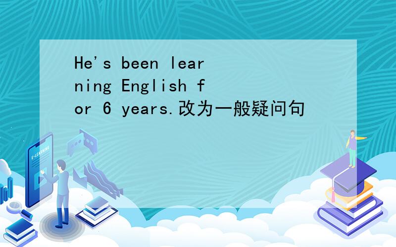 He's been learning English for 6 years.改为一般疑问句
