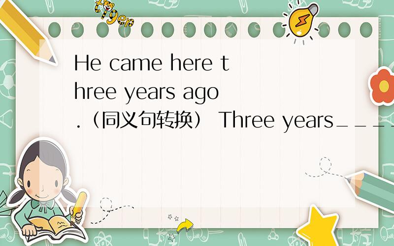 He came here three years ago.（同义句转换） Three years_____ ______ ______he came here.