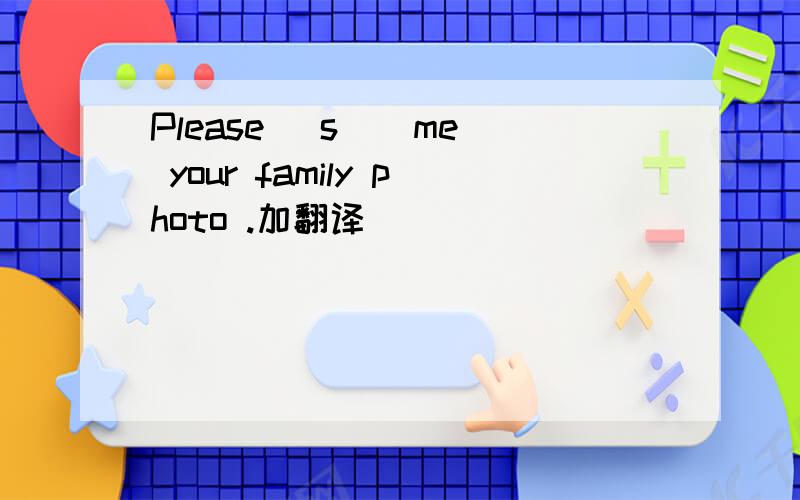 Please （s ） me your family photo .加翻译