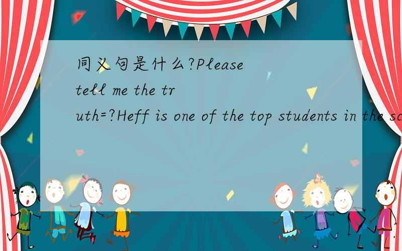 同义句是什么?Please tell me the truth=?Heff is one of the top students in the school=?Coffee is my daily drink=?