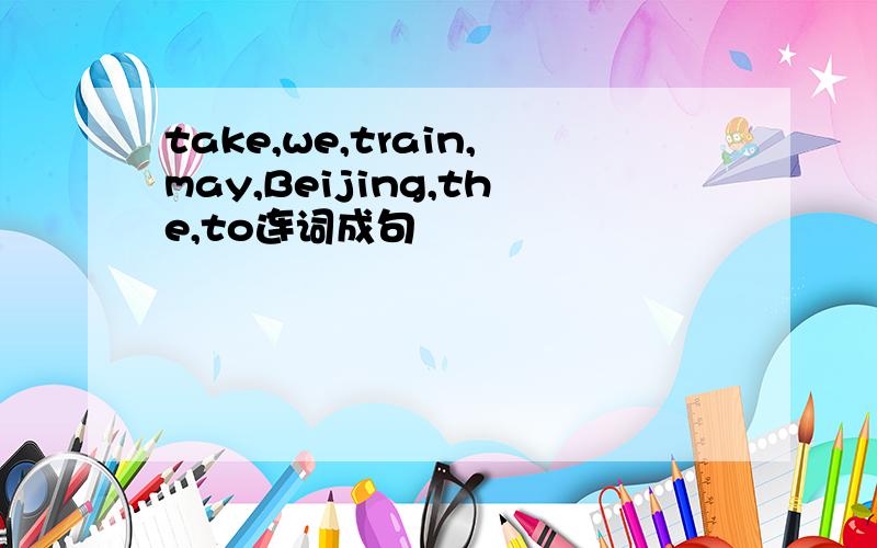 take,we,train,may,Beijing,the,to连词成句