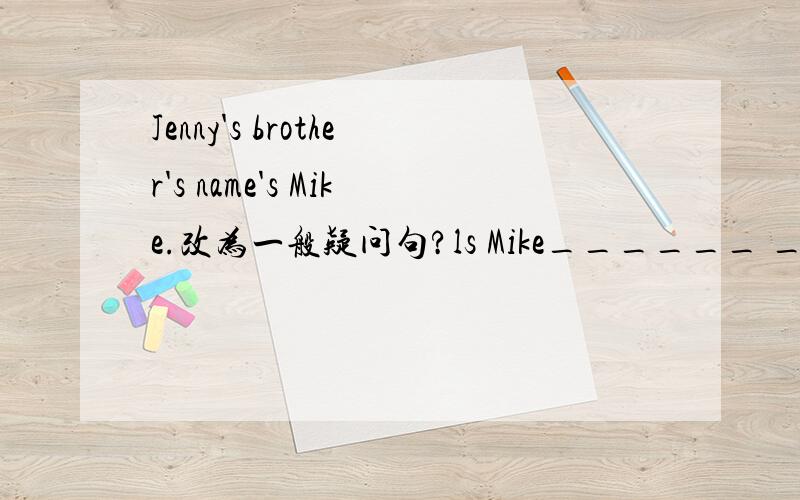 Jenny's brother's name's Mike.改为一般疑问句?ls Mike______ ____ _____?