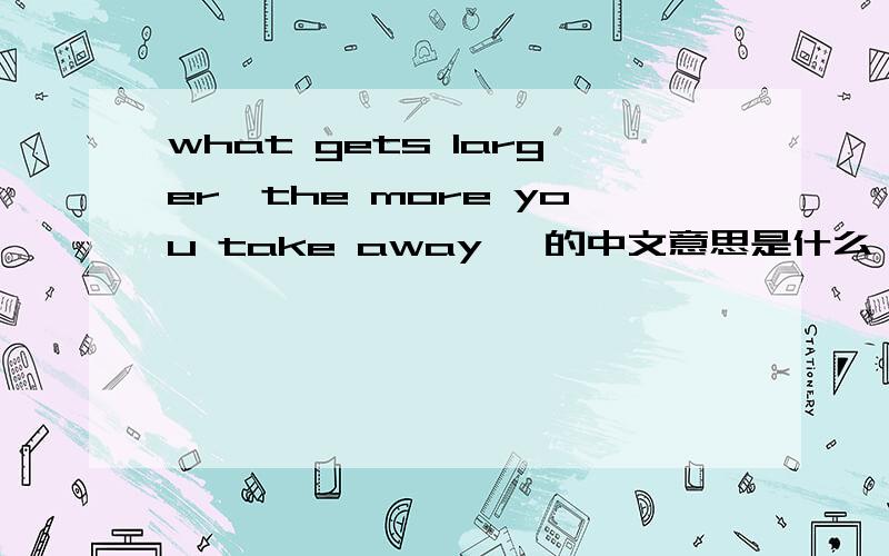 what gets larger,the more you take away 【的中文意思是什么】 what gets larger,the more you take aW