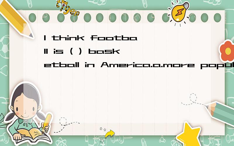 I think football is ( ) basketball in America.a.more popular b.so popolar as c.as popular as d.less popular
