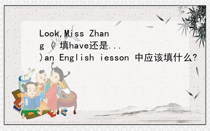 Look,Miss Zhang ( 填have还是...)an English iesson 中应该填什么?