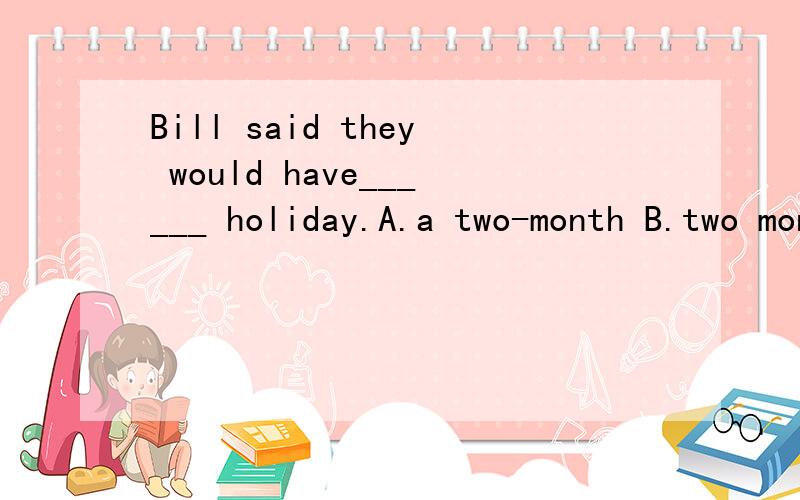 Bill said they would have______ holiday.A.a two-month B.two months'这两个答案是否都正确