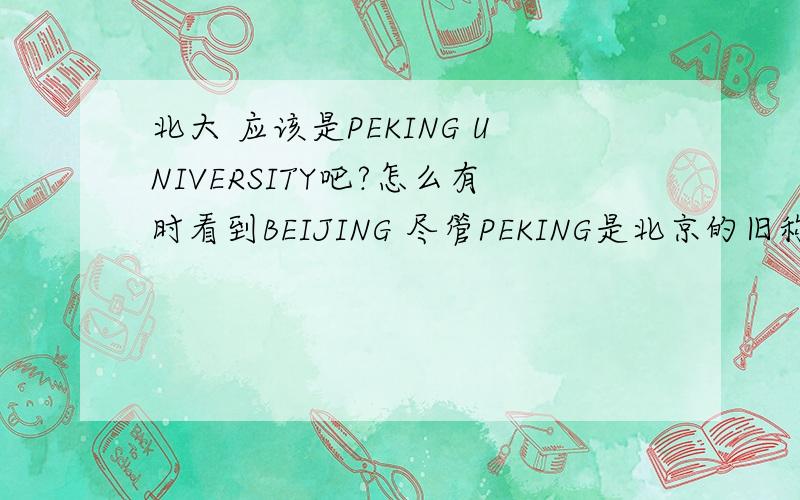 北大 应该是PEKING UNIVERSITY吧?怎么有时看到BEIJING 尽管PEKING是北京的旧称,但好象没有改吧