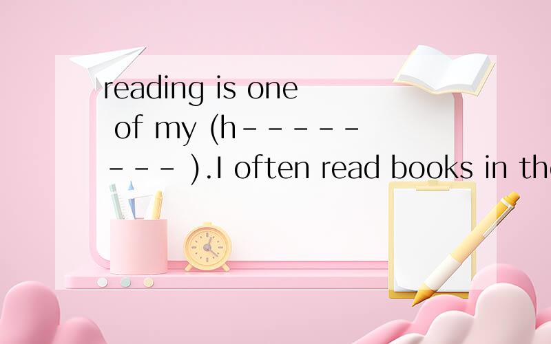 reading is one of my (h-------- ).I often read books in the school library.