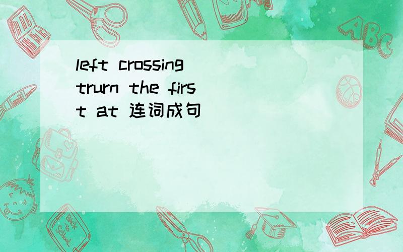 left crossing trurn the first at 连词成句