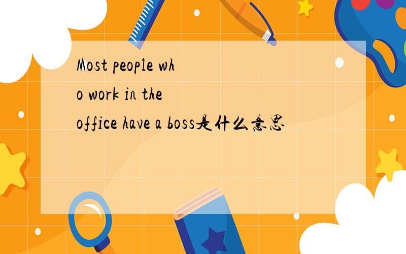 Most people who work in the office have a boss是什么意思