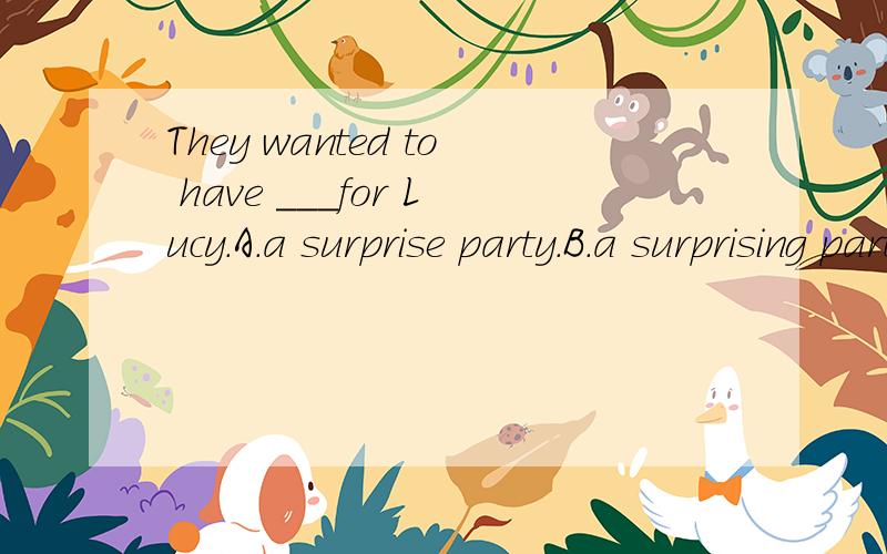 They wanted to have ___for Lucy.A.a surprise party.B.a surprising party 答案给的是A .为什么不是B呢?