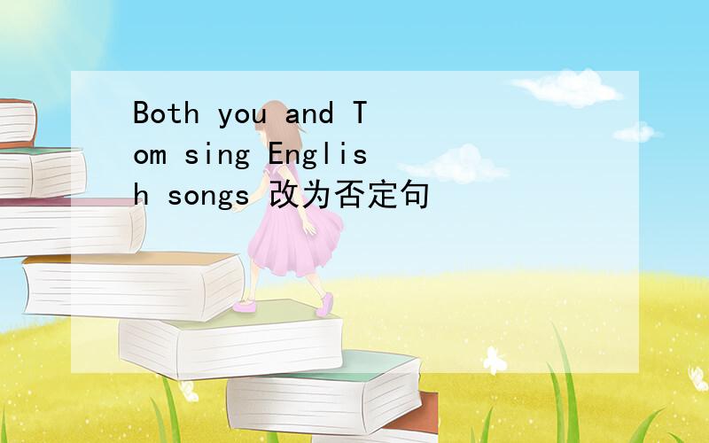 Both you and Tom sing English songs 改为否定句