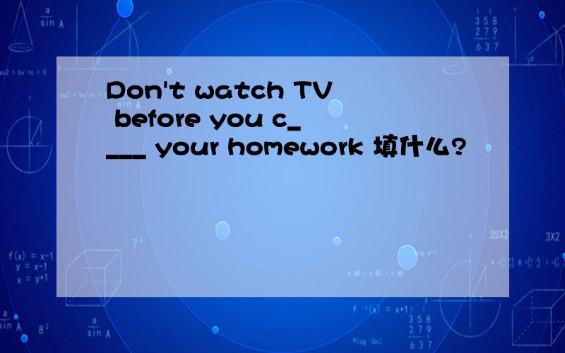 Don't watch TV before you c____ your homework 填什么?