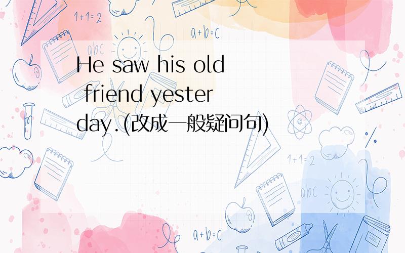 He saw his old friend yesterday.(改成一般疑问句)