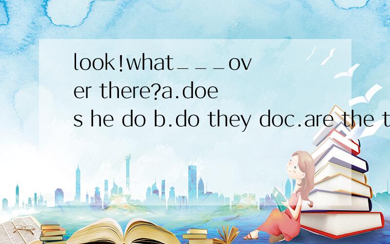 look!what___over there?a.does he do b.do they doc.are the twins doing d.is your father and mother doing单选写原因