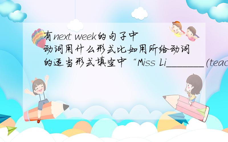 有next week的句子中动词用什么形式比如用所给动词的适当形式填空中“Miss Li_______（teach）you English next term.