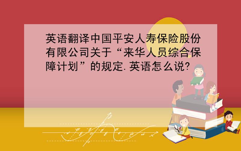 英语翻译中国平安人寿保险股份有限公司关于“来华人员综合保障计划”的规定.英语怎么说?