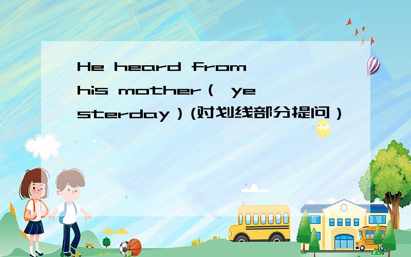 He heard from his mother（ yesterday）(对划线部分提问）