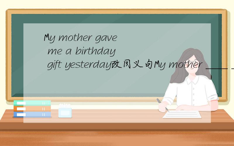 My mother gave me a birthday gift yesterday改同义句My mother ____ ____ ____ ____ ___ __ yesterday