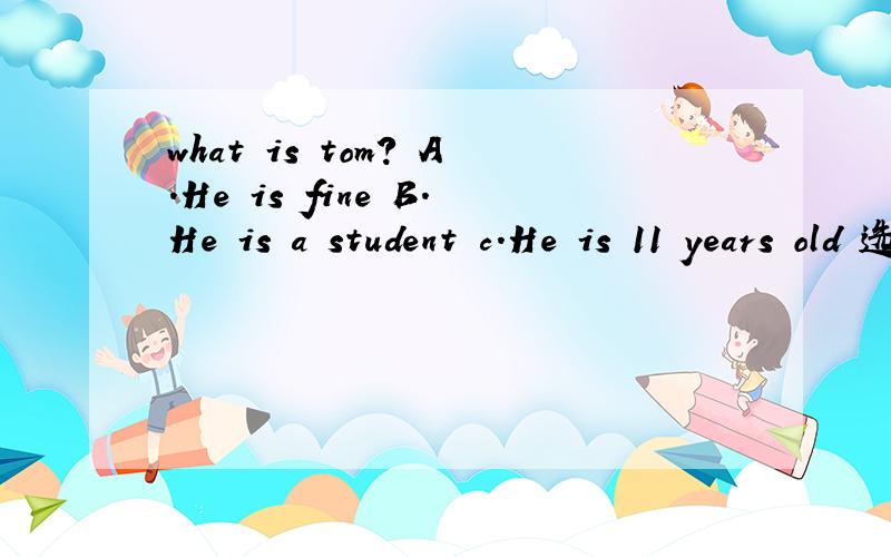 what is tom? A.He is fine B.He is a student c.He is 11 years old 选哪个?
