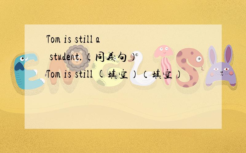 Tom is still a student.（同义句）Tom is still (填空）（填空）