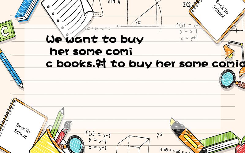 We want to buy her some comic books.对 to buy her some comic books .改为一般疑问句如题