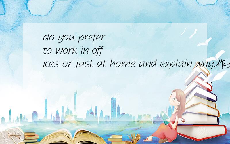 do you prefer to work in offices or just at home and explain why.作文题目是这个,求作文或大体思路