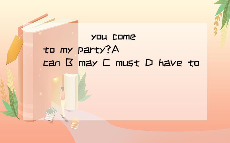 ____ you come to my party?A can B may C must D have to