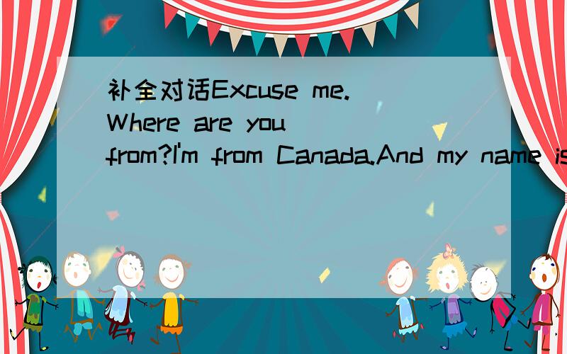 补全对话Excuse me.Where are you from?I'm from Canada.And my name is Alice.A:Excuse me.Where are you from?B:I'm from Canada.And my name is Alice.A:welcome.Well,there are many_____in our schoolA:Excuse me.Where are you from?B:I'm from Canada.And my