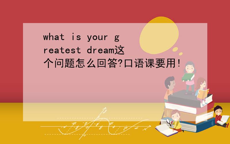 what is your greatest dream这个问题怎么回答?口语课要用!