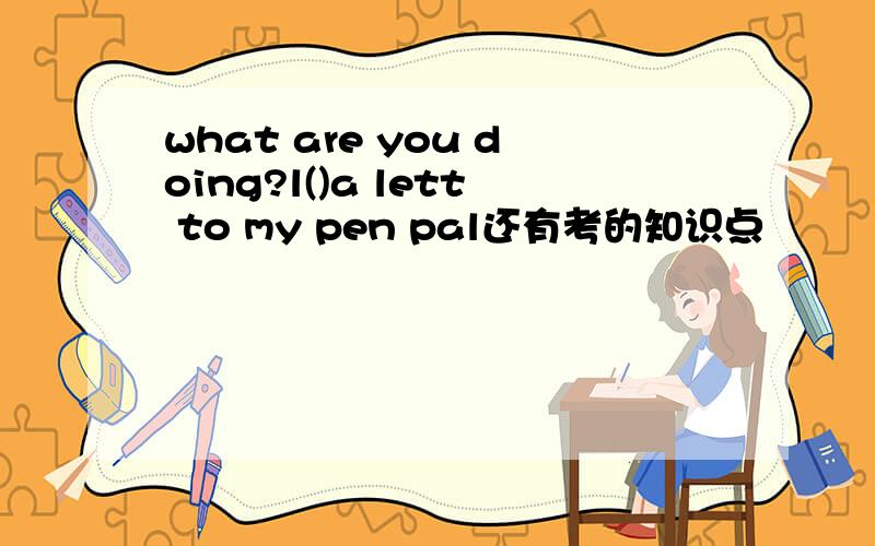 what are you doing?l()a lett to my pen pal还有考的知识点