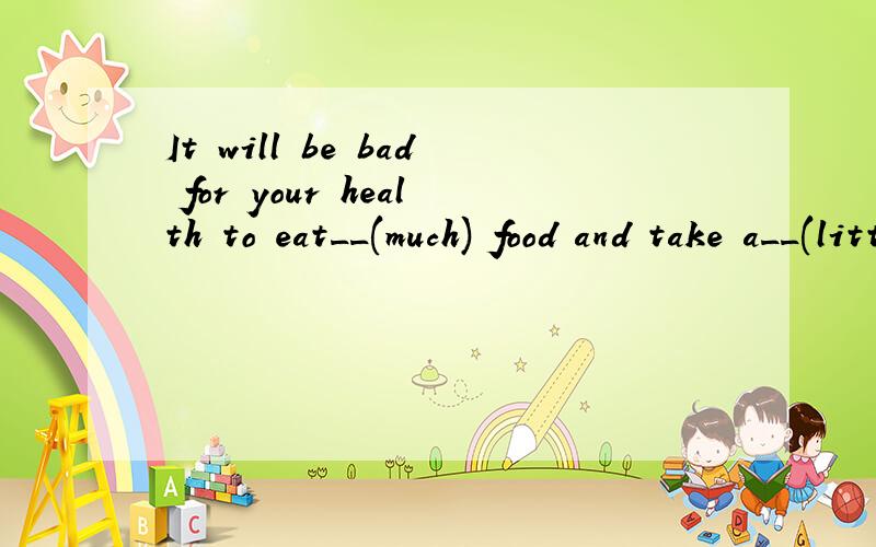 It will be bad for your health to eat__(much) food and take a__(little) exercise译主要是填空