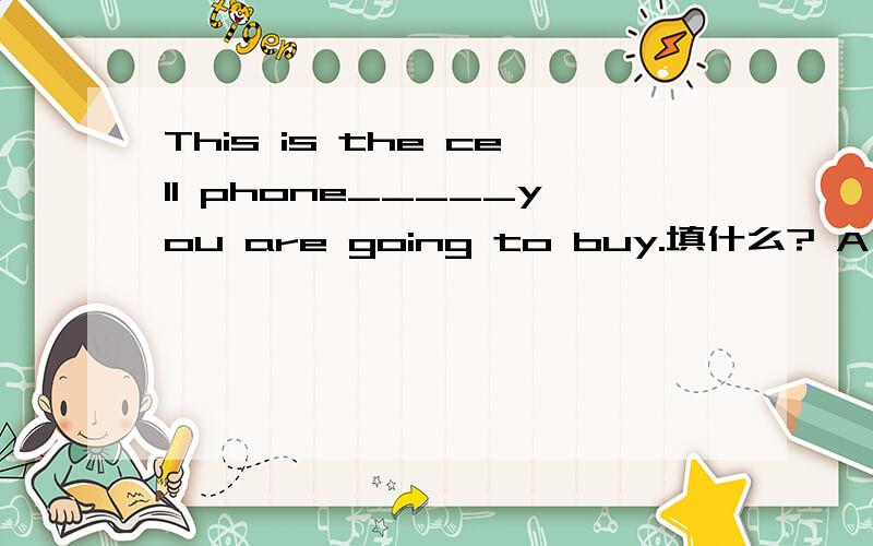 This is the cell phone_____you are going to buy.填什么? A whom B不填