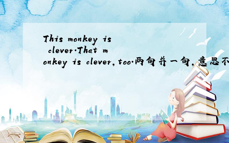 This monkey is clever.That monkey is clever,too.两句并一句,意思不变