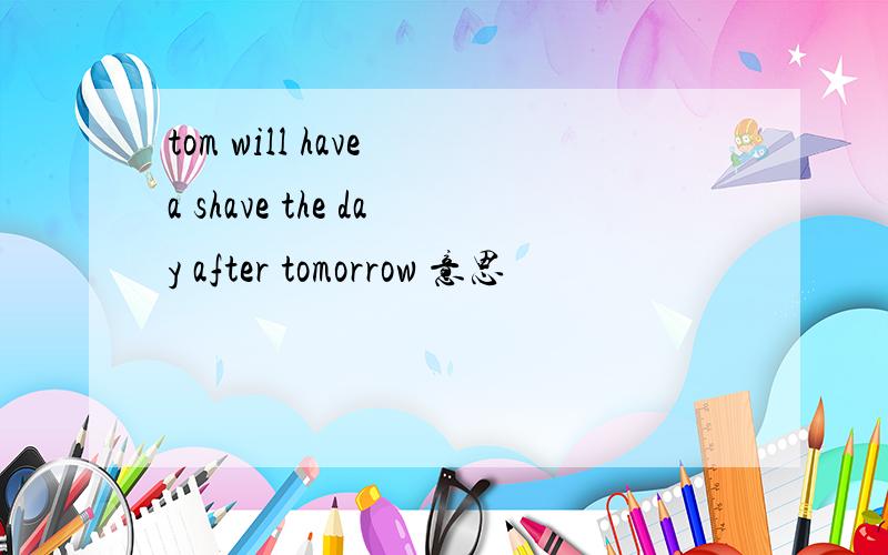 tom will have a shave the day after tomorrow 意思